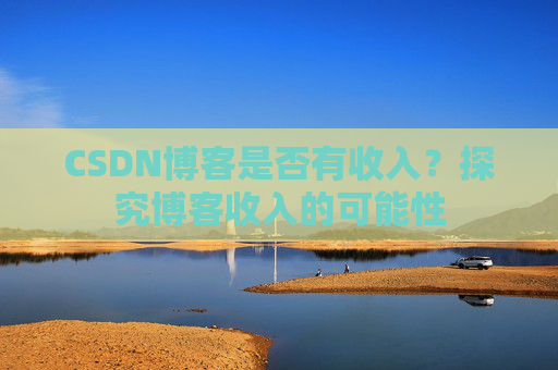 CSDN博客是否有收入？探究博客收入的可能性